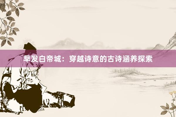 早发白帝城：穿越诗意的古诗涵养探索