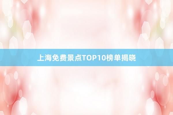 上海免费景点TOP10榜单揭晓