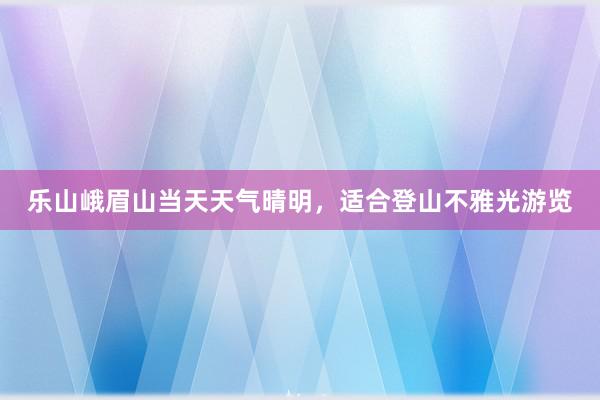 乐山峨眉山当天天气晴明，适合登山不雅光游览